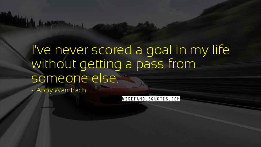 Abby Wambach Quotes: I've never scored a goal in my life without getting a pass from someone else.