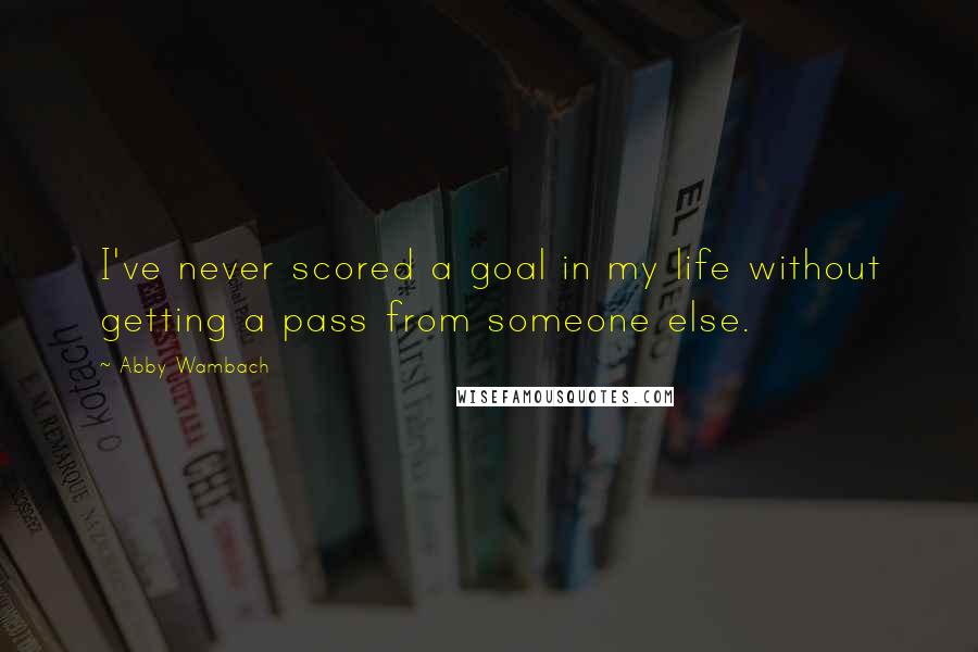 Abby Wambach Quotes: I've never scored a goal in my life without getting a pass from someone else.