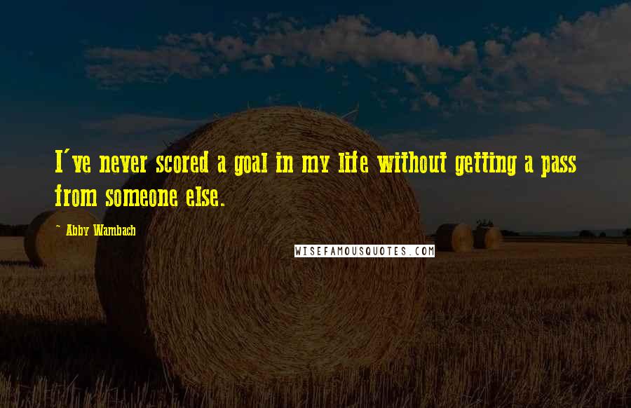 Abby Wambach Quotes: I've never scored a goal in my life without getting a pass from someone else.