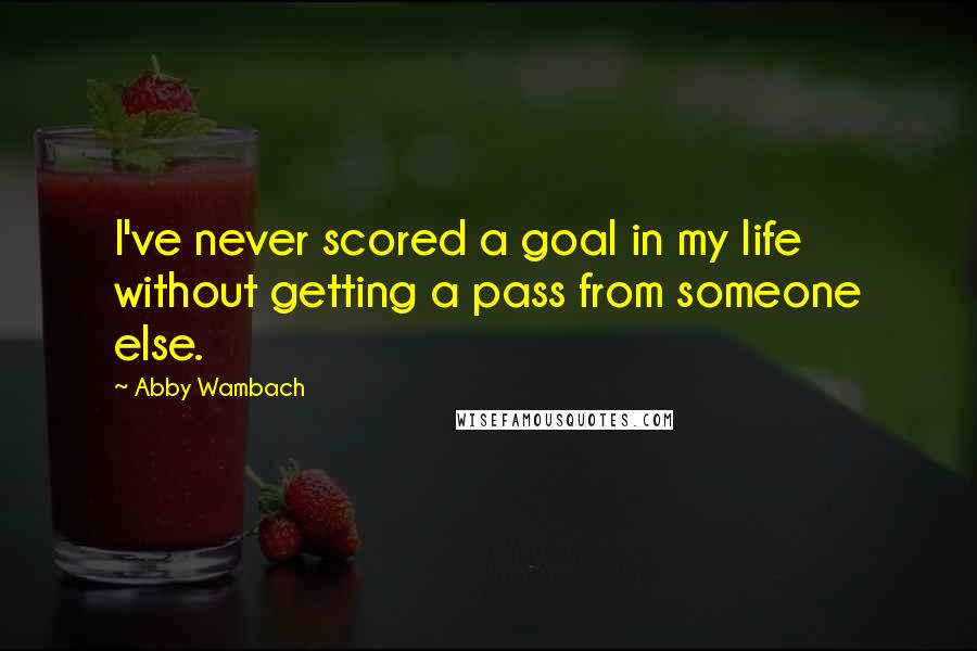 Abby Wambach Quotes: I've never scored a goal in my life without getting a pass from someone else.