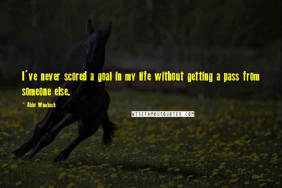 Abby Wambach Quotes: I've never scored a goal in my life without getting a pass from someone else.