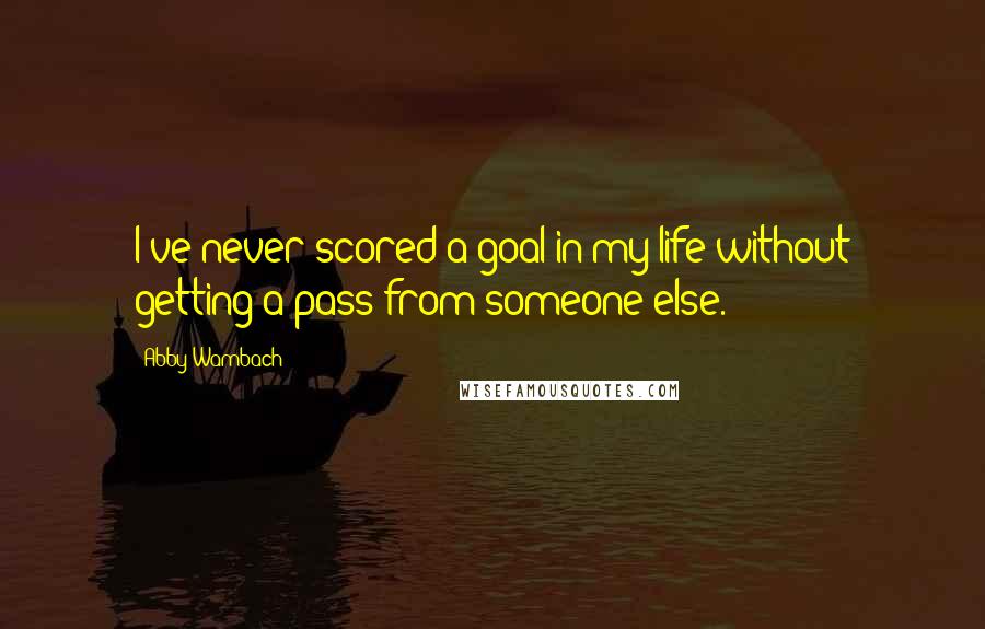 Abby Wambach Quotes: I've never scored a goal in my life without getting a pass from someone else.