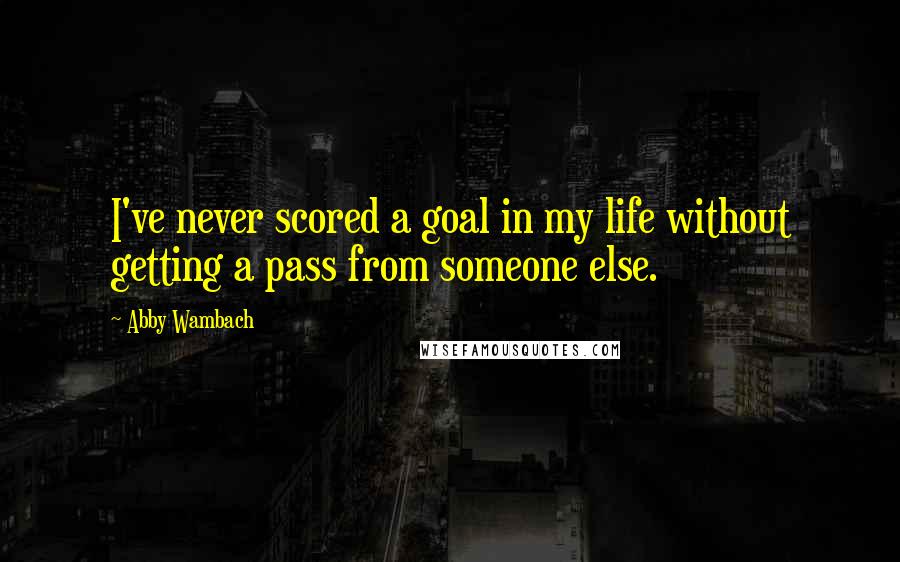 Abby Wambach Quotes: I've never scored a goal in my life without getting a pass from someone else.