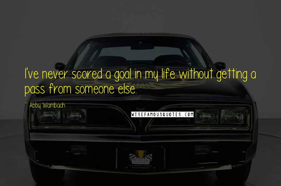 Abby Wambach Quotes: I've never scored a goal in my life without getting a pass from someone else.