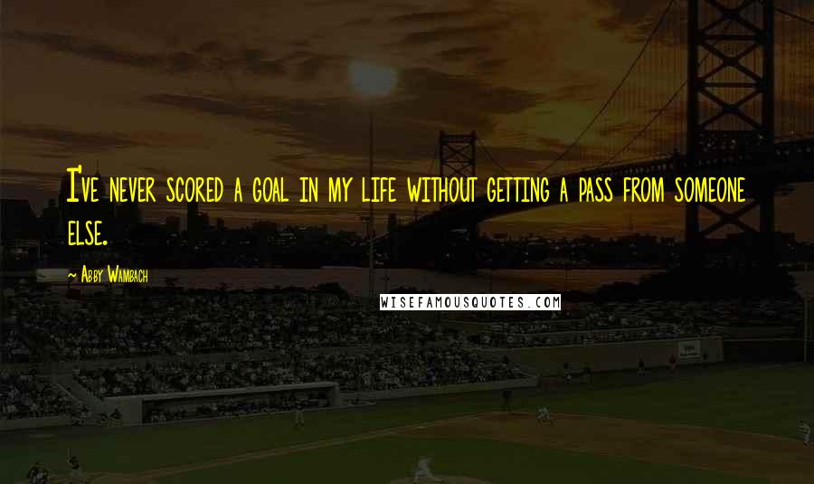 Abby Wambach Quotes: I've never scored a goal in my life without getting a pass from someone else.