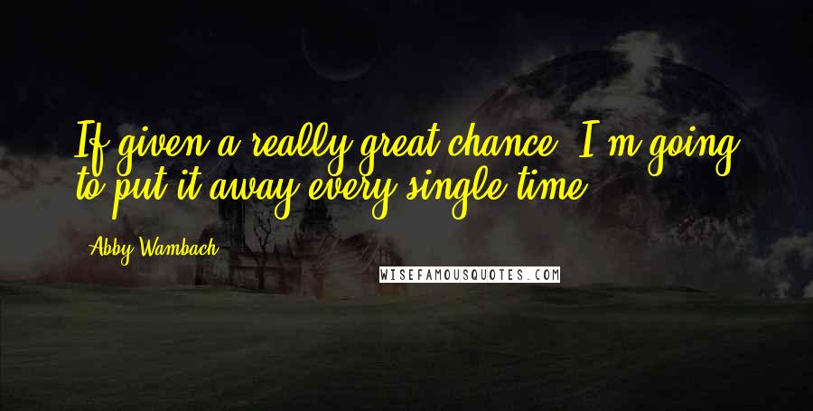 Abby Wambach Quotes: If given a really great chance, I'm going to put it away every single time.