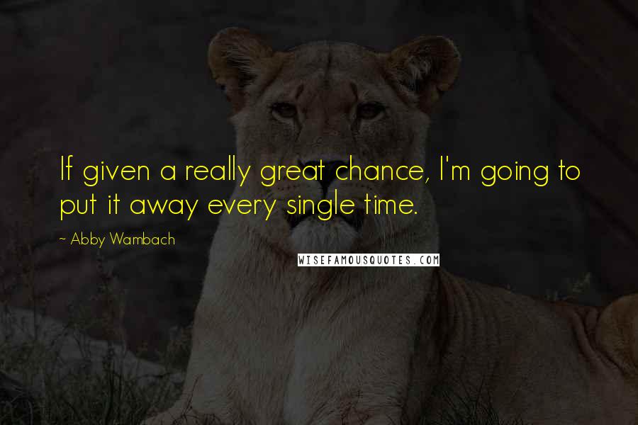 Abby Wambach Quotes: If given a really great chance, I'm going to put it away every single time.