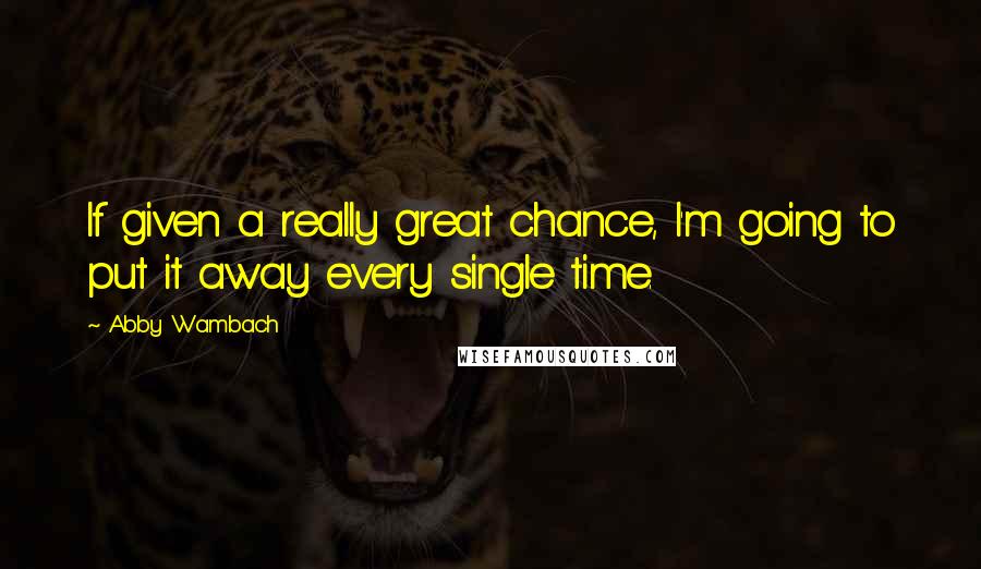 Abby Wambach Quotes: If given a really great chance, I'm going to put it away every single time.