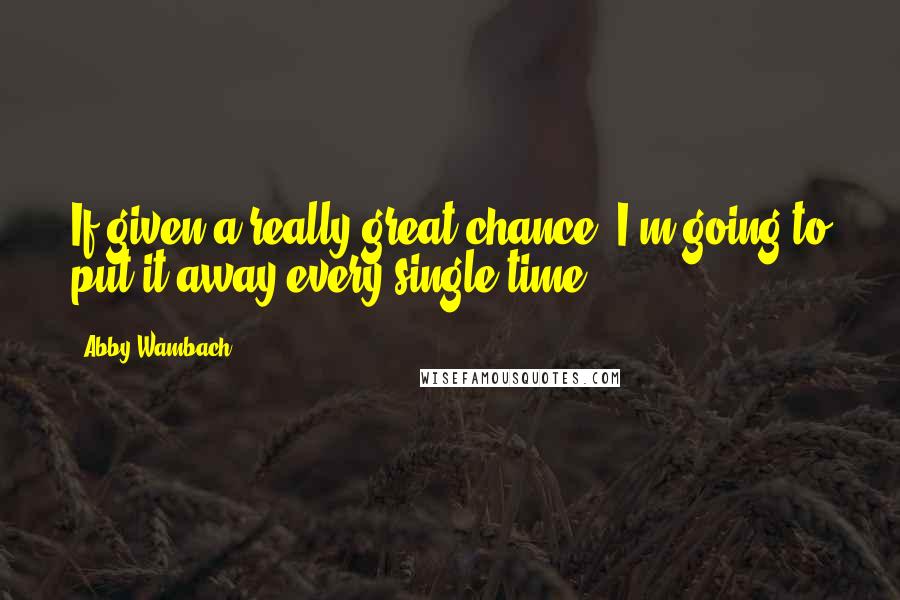 Abby Wambach Quotes: If given a really great chance, I'm going to put it away every single time.