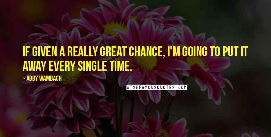 Abby Wambach Quotes: If given a really great chance, I'm going to put it away every single time.