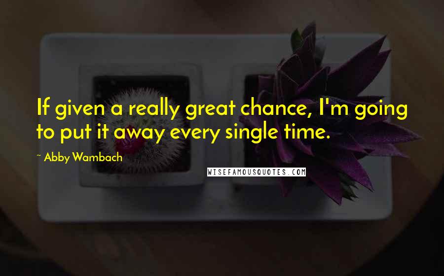 Abby Wambach Quotes: If given a really great chance, I'm going to put it away every single time.