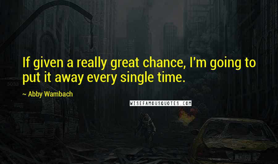 Abby Wambach Quotes: If given a really great chance, I'm going to put it away every single time.