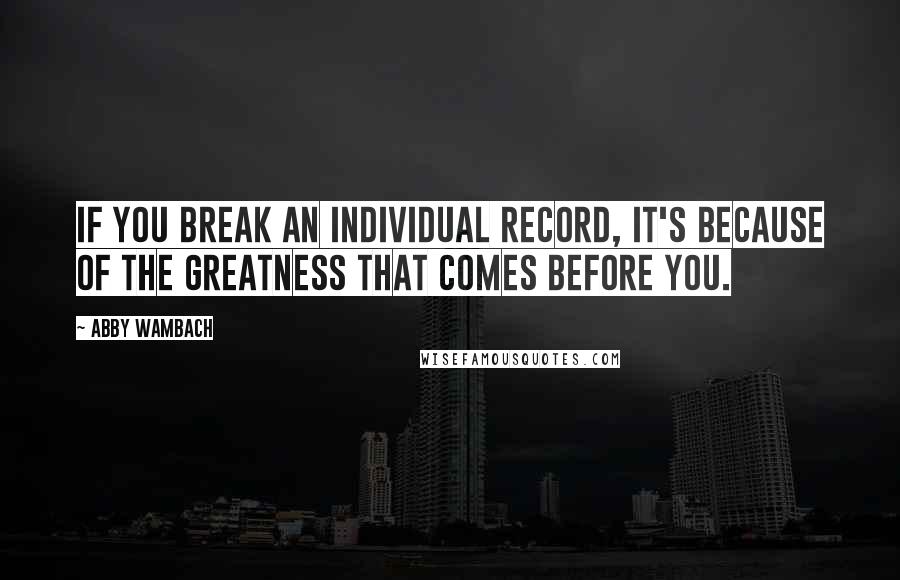 Abby Wambach Quotes: If you break an individual record, it's because of the greatness that comes before you.