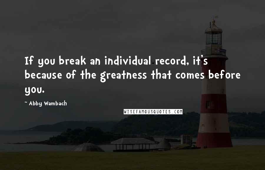 Abby Wambach Quotes: If you break an individual record, it's because of the greatness that comes before you.