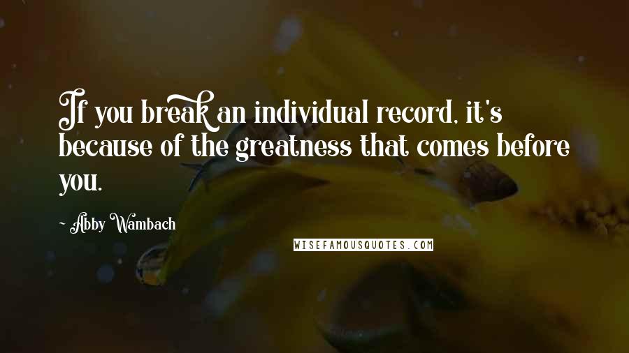 Abby Wambach Quotes: If you break an individual record, it's because of the greatness that comes before you.