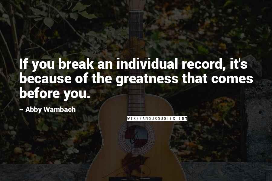 Abby Wambach Quotes: If you break an individual record, it's because of the greatness that comes before you.