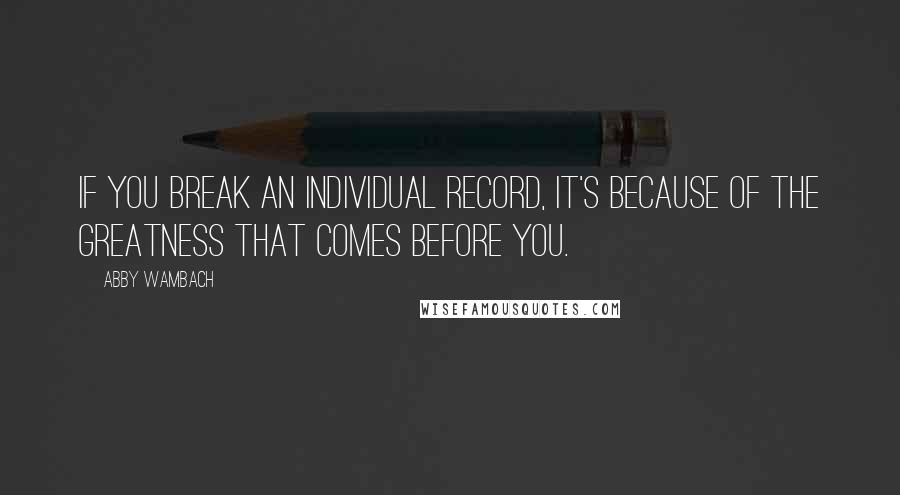 Abby Wambach Quotes: If you break an individual record, it's because of the greatness that comes before you.