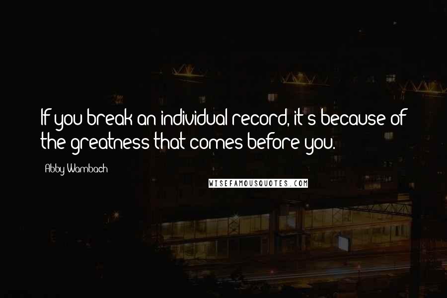 Abby Wambach Quotes: If you break an individual record, it's because of the greatness that comes before you.