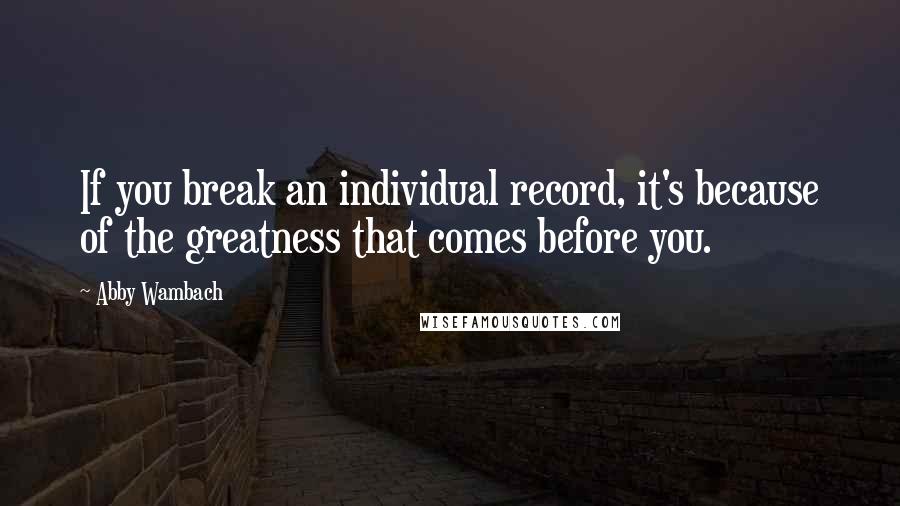 Abby Wambach Quotes: If you break an individual record, it's because of the greatness that comes before you.