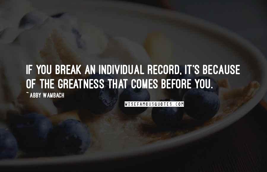 Abby Wambach Quotes: If you break an individual record, it's because of the greatness that comes before you.