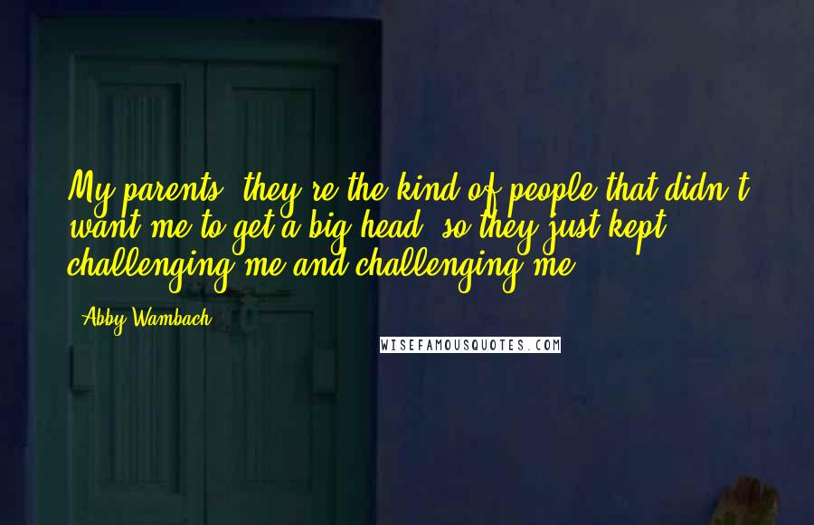 Abby Wambach Quotes: My parents, they're the kind of people that didn't want me to get a big head, so they just kept challenging me and challenging me.