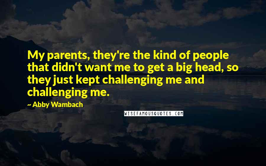 Abby Wambach Quotes: My parents, they're the kind of people that didn't want me to get a big head, so they just kept challenging me and challenging me.