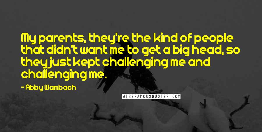 Abby Wambach Quotes: My parents, they're the kind of people that didn't want me to get a big head, so they just kept challenging me and challenging me.