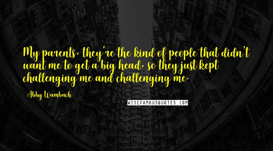 Abby Wambach Quotes: My parents, they're the kind of people that didn't want me to get a big head, so they just kept challenging me and challenging me.