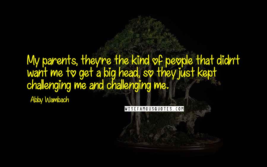 Abby Wambach Quotes: My parents, they're the kind of people that didn't want me to get a big head, so they just kept challenging me and challenging me.