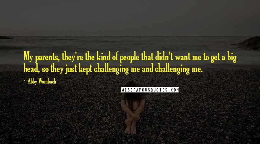 Abby Wambach Quotes: My parents, they're the kind of people that didn't want me to get a big head, so they just kept challenging me and challenging me.