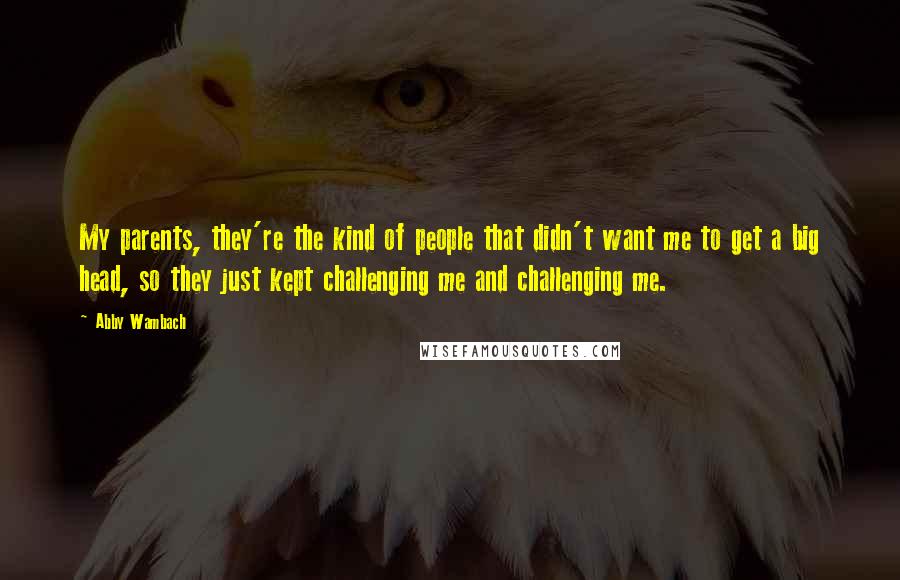 Abby Wambach Quotes: My parents, they're the kind of people that didn't want me to get a big head, so they just kept challenging me and challenging me.