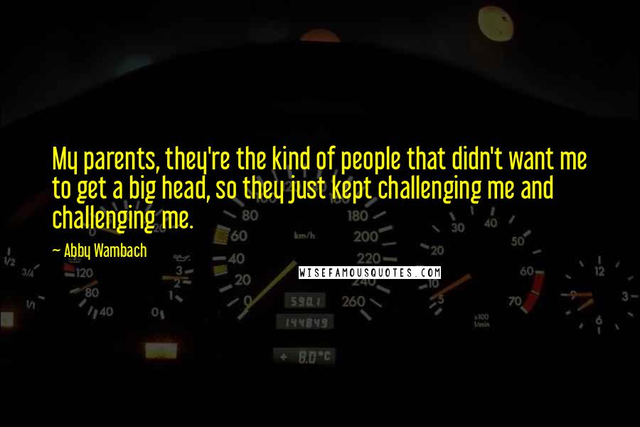 Abby Wambach Quotes: My parents, they're the kind of people that didn't want me to get a big head, so they just kept challenging me and challenging me.