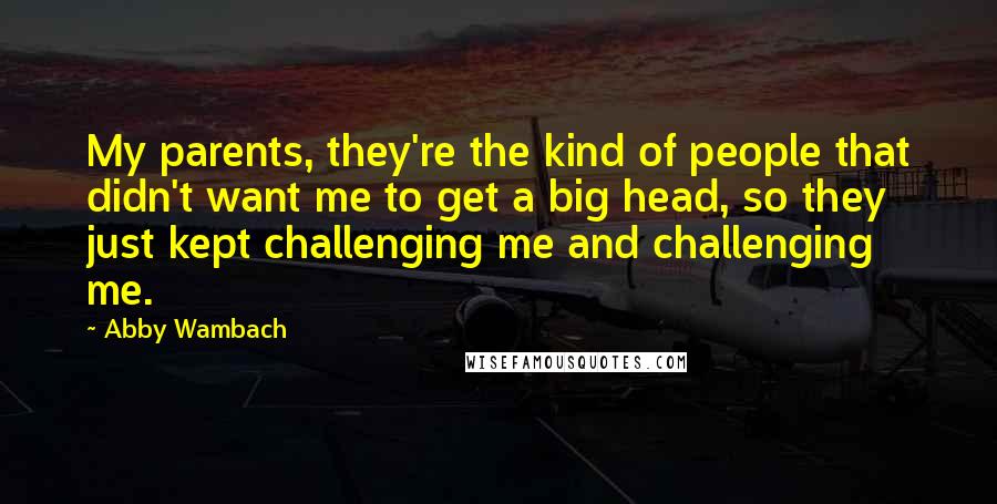 Abby Wambach Quotes: My parents, they're the kind of people that didn't want me to get a big head, so they just kept challenging me and challenging me.