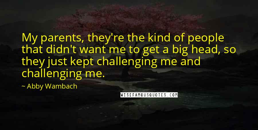 Abby Wambach Quotes: My parents, they're the kind of people that didn't want me to get a big head, so they just kept challenging me and challenging me.