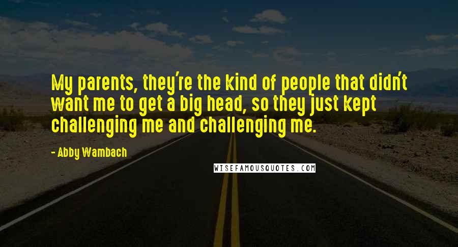 Abby Wambach Quotes: My parents, they're the kind of people that didn't want me to get a big head, so they just kept challenging me and challenging me.