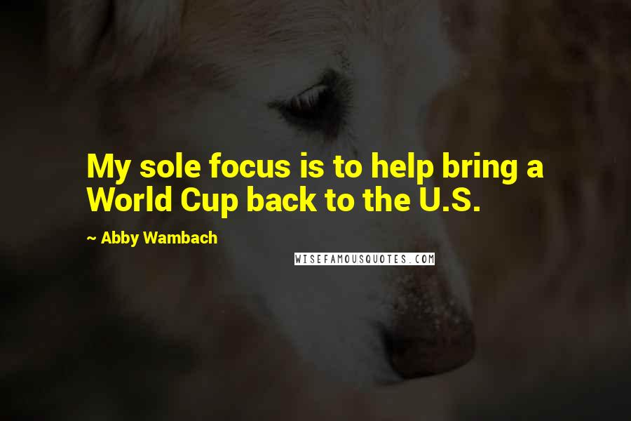 Abby Wambach Quotes: My sole focus is to help bring a World Cup back to the U.S.