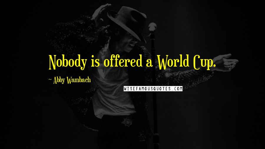 Abby Wambach Quotes: Nobody is offered a World Cup.