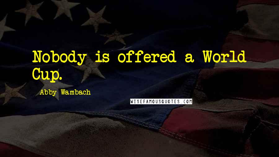 Abby Wambach Quotes: Nobody is offered a World Cup.