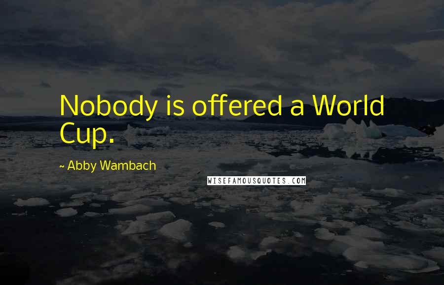 Abby Wambach Quotes: Nobody is offered a World Cup.