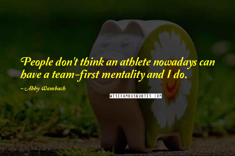 Abby Wambach Quotes: People don't think an athlete nowadays can have a team-first mentality and I do.