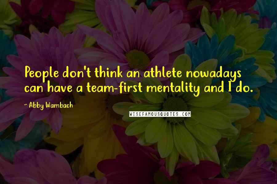 Abby Wambach Quotes: People don't think an athlete nowadays can have a team-first mentality and I do.