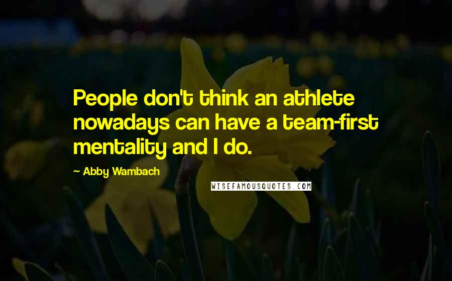 Abby Wambach Quotes: People don't think an athlete nowadays can have a team-first mentality and I do.