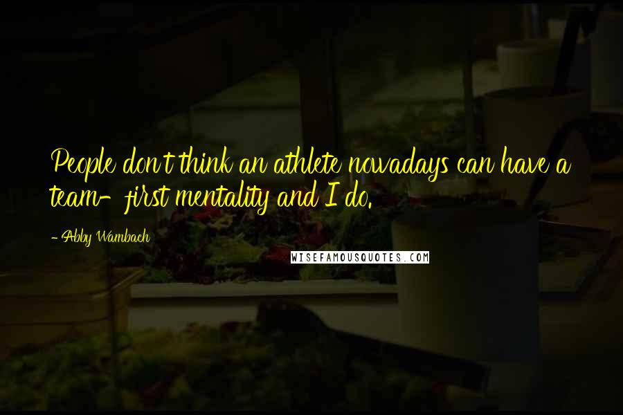 Abby Wambach Quotes: People don't think an athlete nowadays can have a team-first mentality and I do.