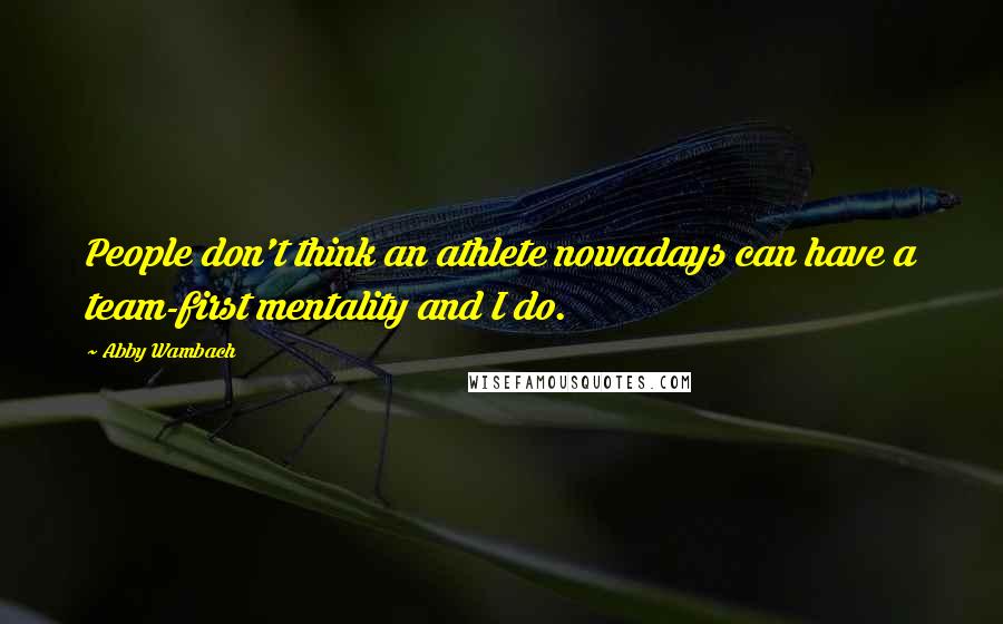 Abby Wambach Quotes: People don't think an athlete nowadays can have a team-first mentality and I do.