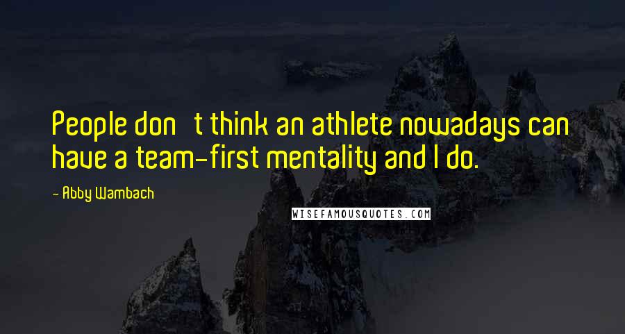 Abby Wambach Quotes: People don't think an athlete nowadays can have a team-first mentality and I do.