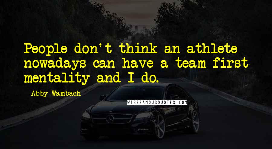 Abby Wambach Quotes: People don't think an athlete nowadays can have a team-first mentality and I do.