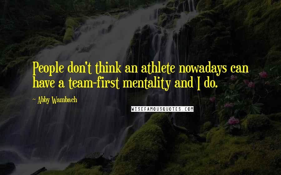 Abby Wambach Quotes: People don't think an athlete nowadays can have a team-first mentality and I do.