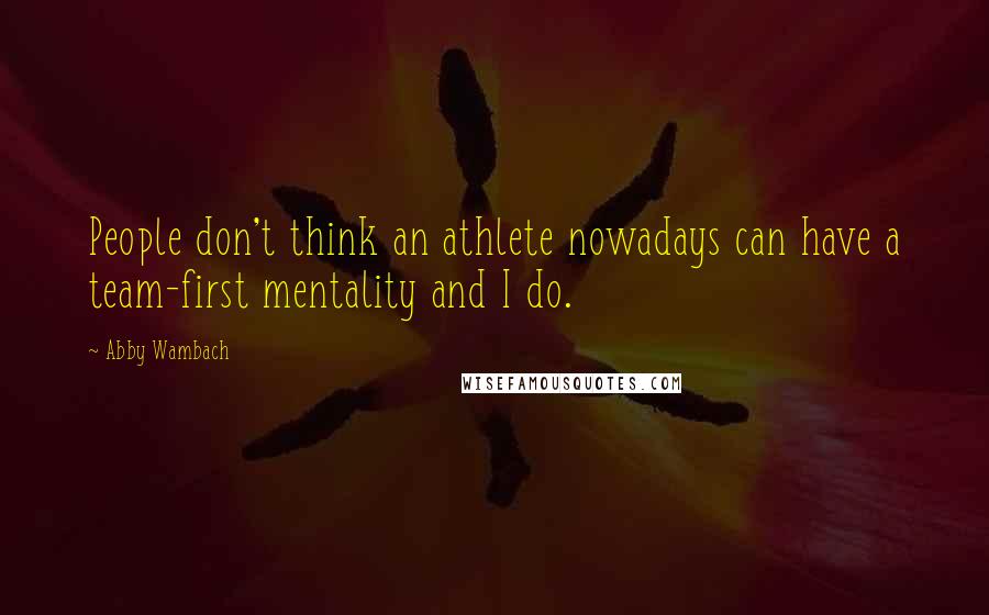 Abby Wambach Quotes: People don't think an athlete nowadays can have a team-first mentality and I do.