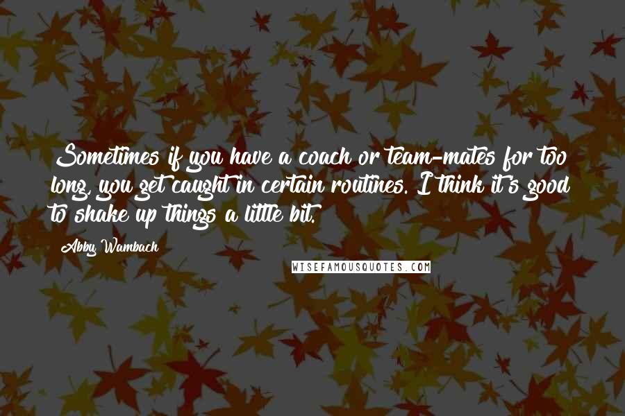 Abby Wambach Quotes: Sometimes if you have a coach or team-mates for too long, you get caught in certain routines. I think it's good to shake up things a little bit.