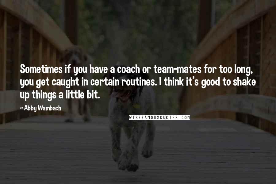 Abby Wambach Quotes: Sometimes if you have a coach or team-mates for too long, you get caught in certain routines. I think it's good to shake up things a little bit.